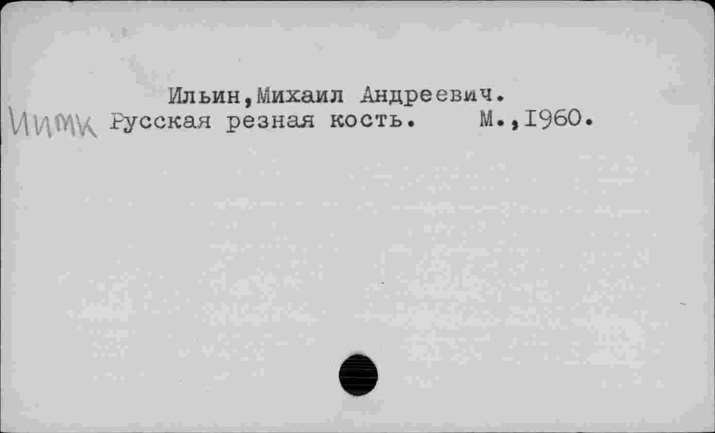 ﻿Ильин,Михаил Андреевич.
VllAM'K -Русская резная кость. М.,196О.